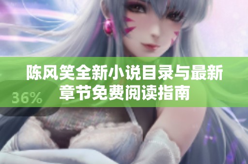 陈风笑全新小说目录与最新章节免费阅读指南