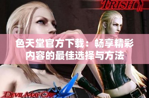 色天堂官方下载：畅享精彩内容的最佳选择与方法