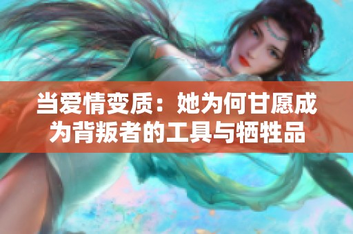 当爱情变质：她为何甘愿成为背叛者的工具与牺牲品