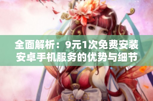 全面解析：9元1次免费安装安卓手机服务的优势与细节