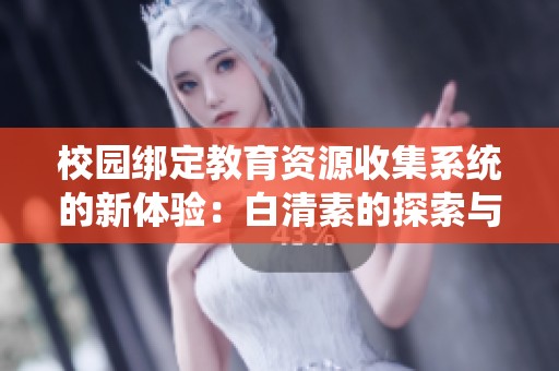 校园绑定教育资源收集系统的新体验：白清素的探索与实践