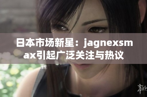 日本市场新星：jagnexsmax引起广泛关注与热议