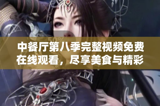 中餐厅第八季完整视频免费在线观看，尽享美食与精彩瞬间