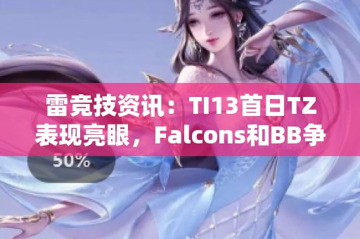 雷竞技资讯：TI13首日TZ表现亮眼，Falcons和BB争夺土猫王之冠
