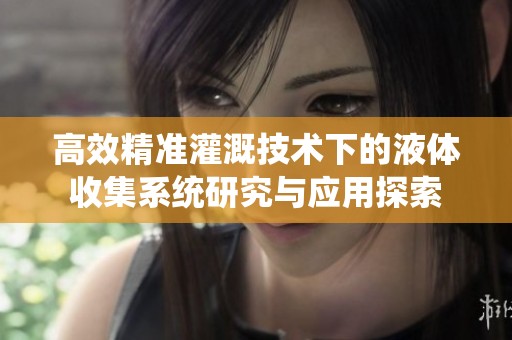 高效精准灌溉技术下的液体收集系统研究与应用探索