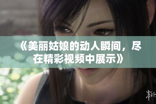 《美丽姑娘的动人瞬间，尽在精彩视频中展示》