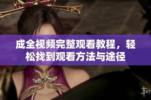 成全视频完整观看教程，轻松找到观看方法与途径