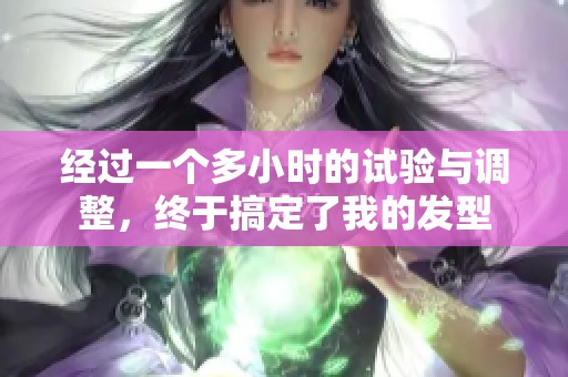 经过一个多小时的试验与调整，终于搞定了我的发型
