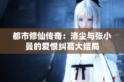 都市修仙传奇：洛尘与张小曼的爱恨纠葛大结局