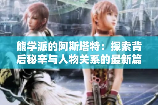 熊学派的阿斯塔特：探索背后秘辛与人物关系的最新篇章