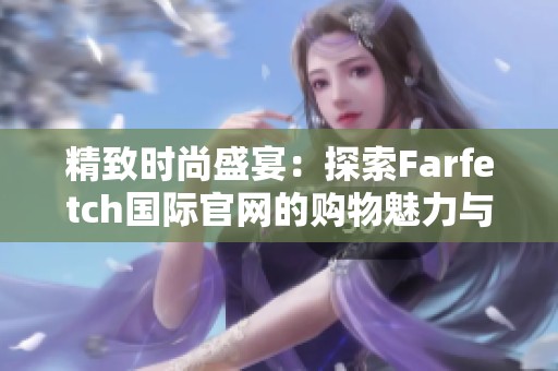 精致时尚盛宴：探索Farfetch国际官网的购物魅力与独特体验