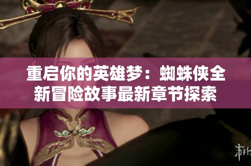 重启你的英雄梦：蜘蛛侠全新冒险故事最新章节探索