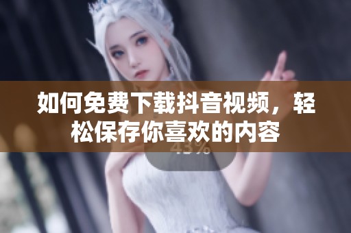 如何免费下载抖音视频，轻松保存你喜欢的内容