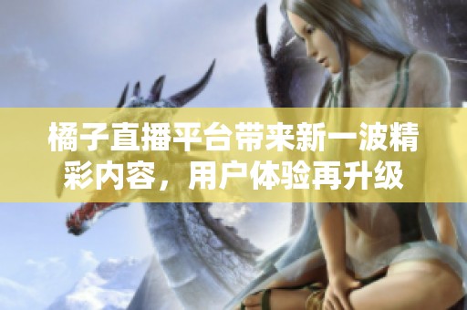 橘子直播平台带来新一波精彩内容，用户体验再升级