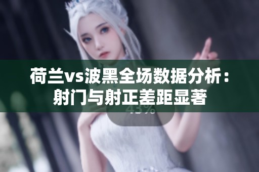 荷兰vs波黑全场数据分析：射门与射正差距显著