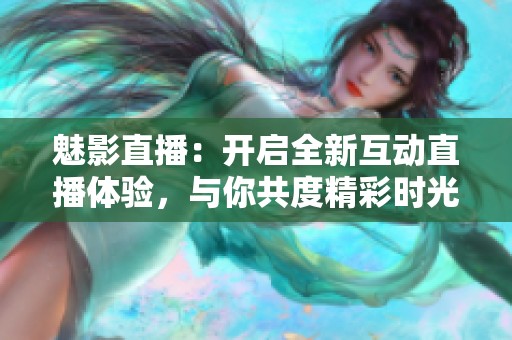 魅影直播：开启全新互动直播体验，与你共度精彩时光