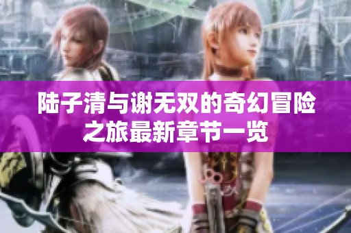 陆子清与谢无双的奇幻冒险之旅最新章节一览