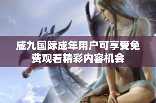 威九国际成年用户可享受免费观看精彩内容机会