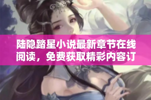 陆隐踏星小说最新章节在线阅读，免费获取精彩内容订阅指南