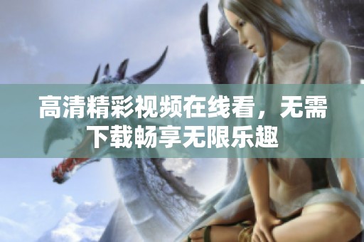 高清精彩视频在线看，无需下载畅享无限乐趣