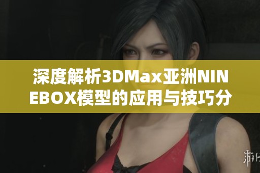 深度解析3DMax亚洲NINEBOX模型的应用与技巧分享