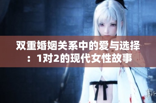 双重婚姻关系中的爱与选择：1对2的现代女性故事