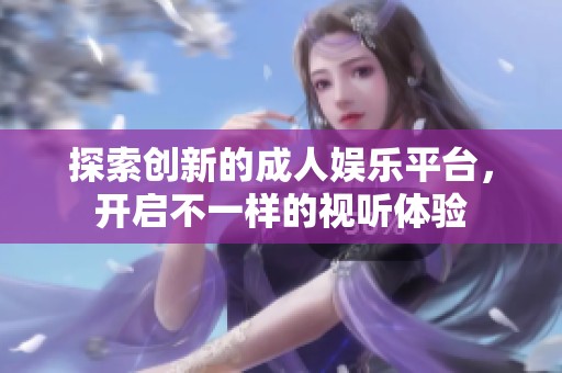 探索创新的成人娱乐平台，开启不一样的视听体验