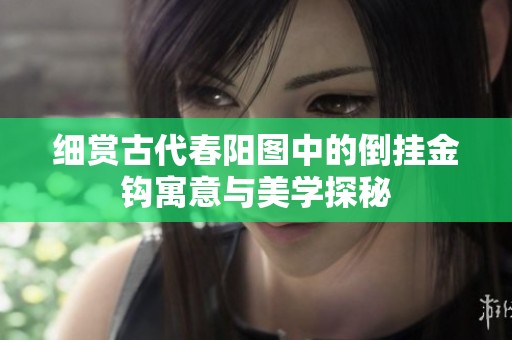 细赏古代春阳图中的倒挂金钩寓意与美学探秘