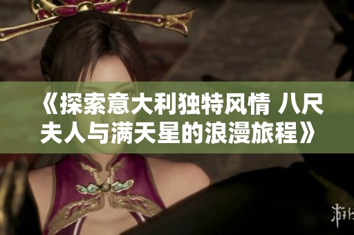 《探索意大利独特风情 八尺夫人与满天星的浪漫旅程》