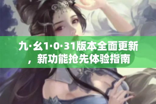 九·幺1·0·31版本全面更新，新功能抢先体验指南
