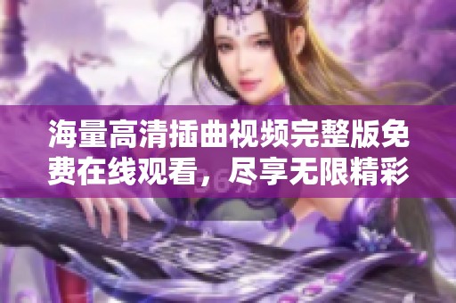 海量高清插曲视频完整版免费在线观看，尽享无限精彩内容