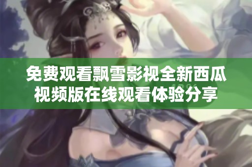 免费观看飘雪影视全新西瓜视频版在线观看体验分享