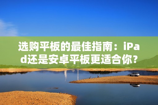 选购平板的最佳指南：iPad还是安卓平板更适合你？