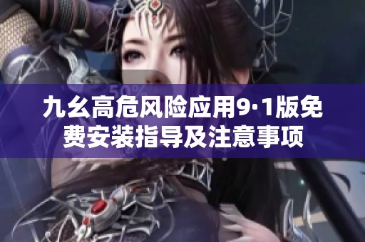 九幺高危风险应用9·1版免费安装指导及注意事项