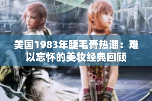 美国1983年睫毛膏热潮：难以忘怀的美妆经典回顾