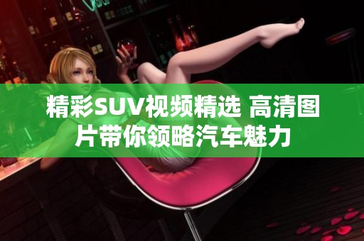 精彩SUV视频精选 高清图片带你领略汽车魅力