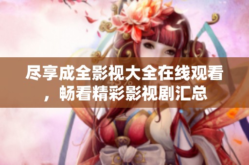尽享成全影视大全在线观看，畅看精彩影视剧汇总