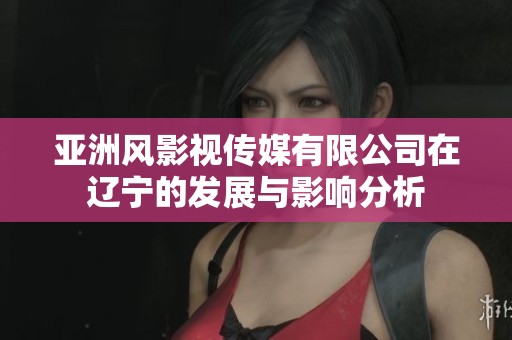 亚洲风影视传媒有限公司在辽宁的发展与影响分析