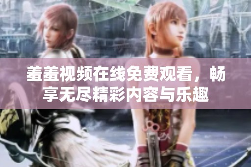 羞羞视频在线免费观看，畅享无尽精彩内容与乐趣