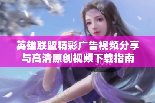 英雄联盟精彩广告视频分享与高清原创视频下载指南