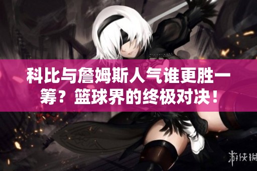 科比与詹姆斯人气谁更胜一筹？篮球界的终极对决！