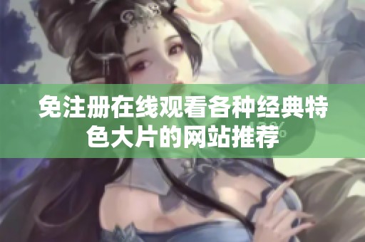 免注册在线观看各种经典特色大片的网站推荐