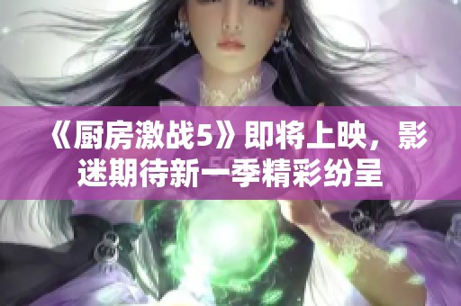 《厨房激战5》即将上映，影迷期待新一季精彩纷呈