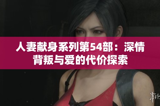 人妻献身系列第54部：深情背叛与爱的代价探索