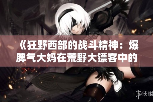 《狂野西部的战斗精神：爆脾气大妈在荒野大镖客中的冒险》