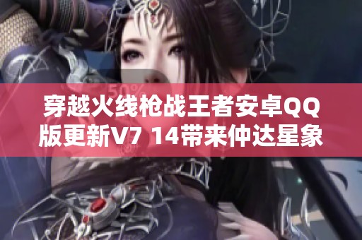 穿越火线枪战王者安卓QQ版更新V7 14带来仲达星象与奉先盛宴