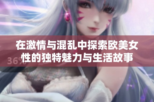 在激情与混乱中探索欧美女性的独特魅力与生活故事