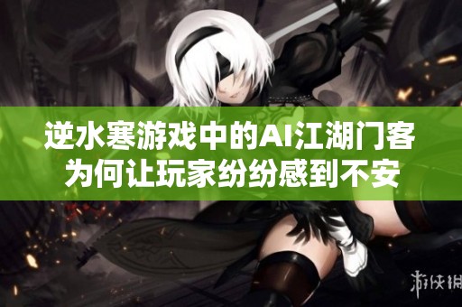 逆水寒游戏中的AI江湖门客为何让玩家纷纷感到不安