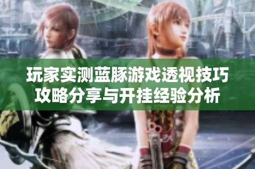 玩家实测蓝豚游戏透视技巧攻略分享与开挂经验分析
