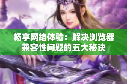 畅享网络体验：解决浏览器兼容性问题的五大秘诀